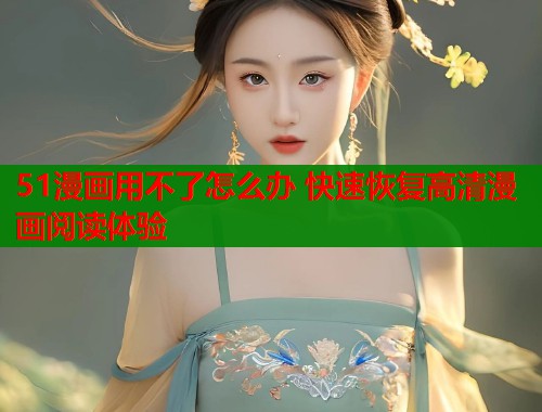 51漫画用不了怎么办 快速恢复高清漫画阅读体验  第1张
