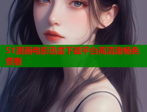 51漫画电影迅雷下载平台高清流畅免费看  第1张