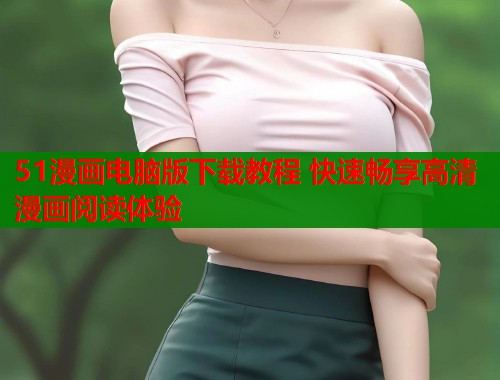 51漫画电脑版下载教程 快速畅享高清漫画阅读体验  第1张