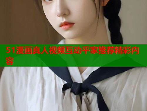 51漫画真人视频互动平家推荐精彩内容  第1张