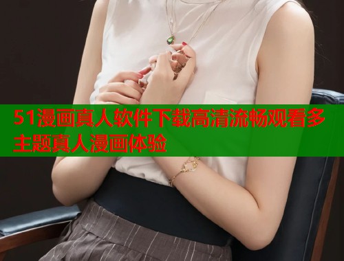 51漫画真人软件下载高清流畅观看多主题真人漫画体验  第1张