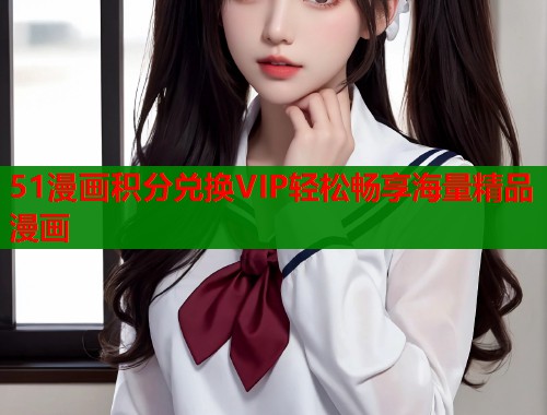51漫画积分兑换VIP轻松畅享海量精品漫画  第1张