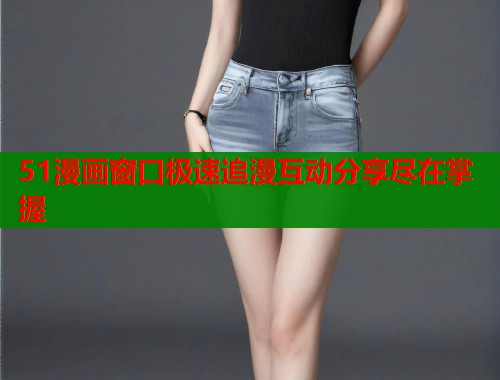 51漫画窗口极速追漫互动分享尽在掌握  第1张