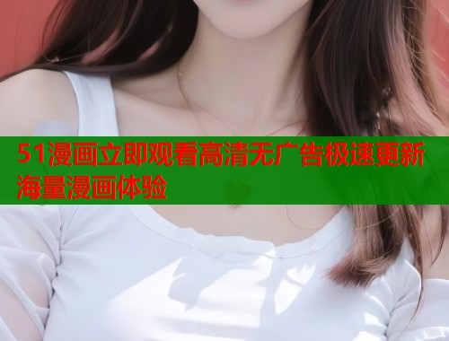 51漫画立即观看高清无广告极速更新海量漫画体验  第2张