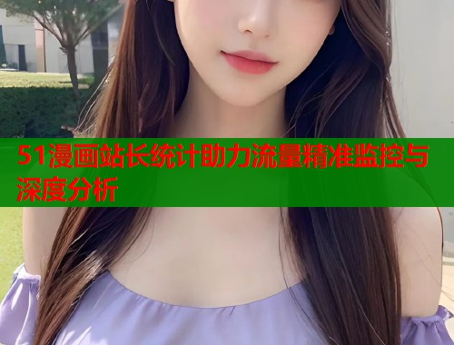51漫画站长统计助力流量精准监控与深度分析  第1张