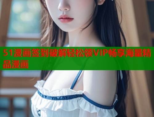51漫画签到破解轻松领VIP畅享海量精品漫画  第1张