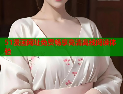 51漫画网址免费畅享高清离线阅读体验  第1张