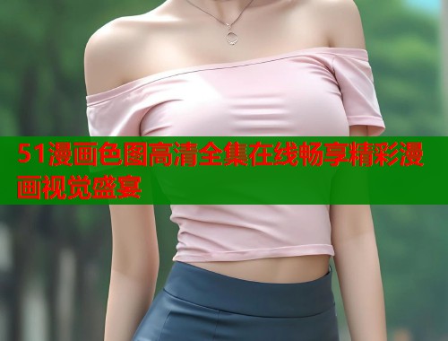51漫画色图高清全集在线畅享精彩漫画视觉盛宴  第1张