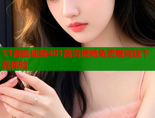51漫画视频401高清流畅免费看离线下载体验  第1张