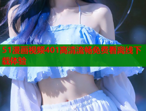 51漫画视频401高清流畅免费看离线下载体验  第2张