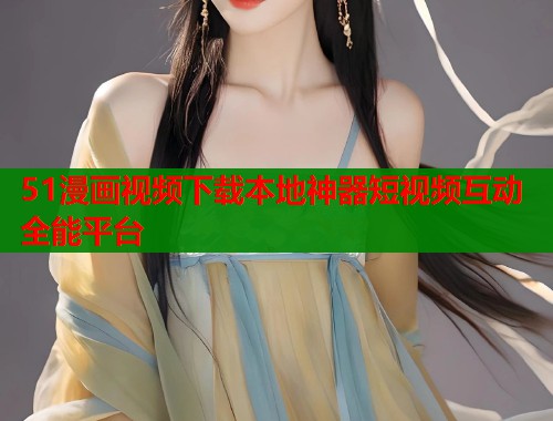 51漫画视频下载本地神器短视频互动全能平台  第1张