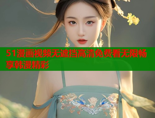 51漫画视频无遮挡高清免费看无限畅享韩漫精彩  第1张