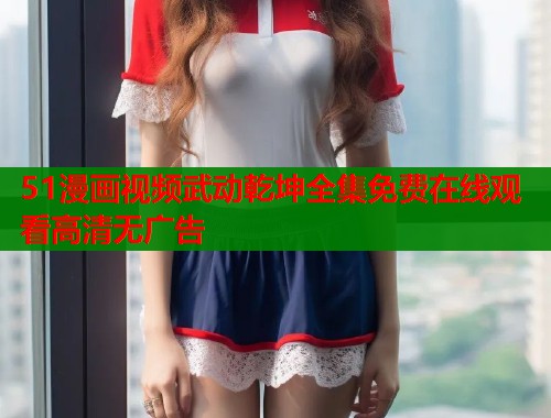 51漫画视频武动乾坤全集免费在线观看高清无广告  第1张