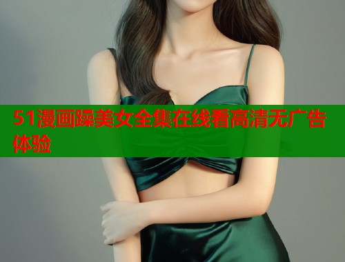 51漫画躁美女全集在线看高清无广告体验  第1张
