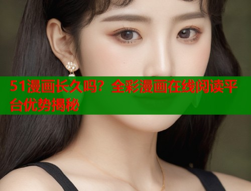 51漫画长久吗？全彩漫画在线阅读平台优势揭秘  第1张