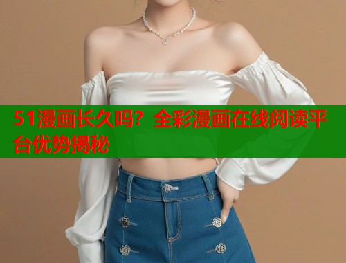 51漫画长久吗？全彩漫画在线阅读平台优势揭秘  第2张