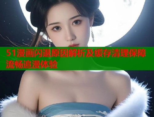 51漫画闪退原因解析及缓存清理保障流畅追漫体验  第1张