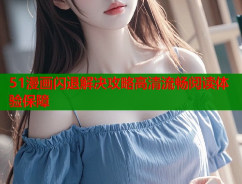 51漫画闪退解决攻略高清流畅阅读体验保障  第1张