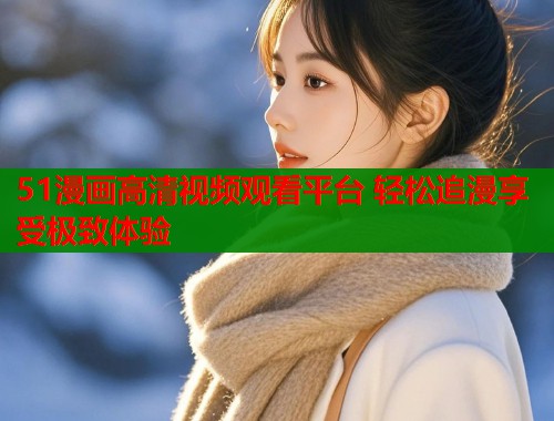 51漫画高清视频观看平台 轻松追漫享受极致体验  第1张