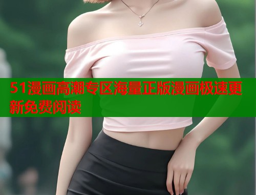 51漫画高潮专区海量正版漫画极速更新免费阅读  第1张