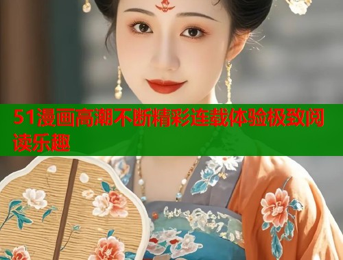 51漫画高潮不断精彩连载体验极致阅读乐趣  第2张