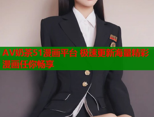 AV奶茶51漫画平台 极速更新海量精彩漫画任你畅享  第1张