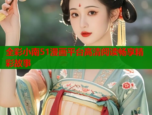 全彩小南51漫画平台高清阅读畅享精彩故事  第1张
