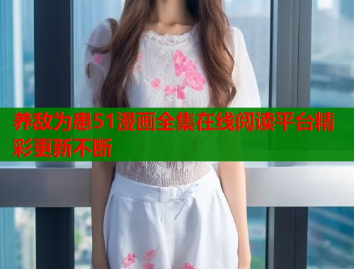 养敌为患51漫画全集在线阅读平台精彩更新不断  第1张