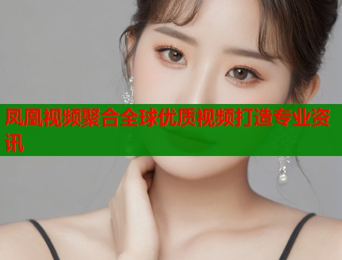 凤凰视频聚合全球优质视频打造专业资讯  第1张