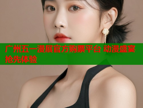 广州五一漫展官方购票平台 动漫盛宴抢先体验  第1张