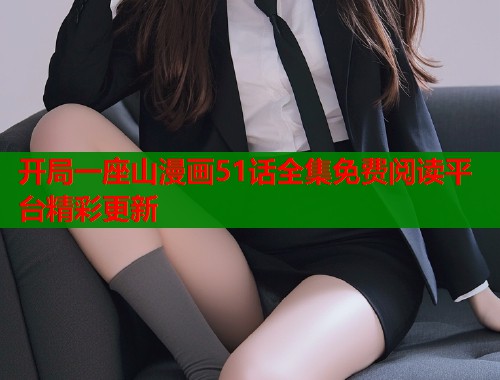 开局一座山漫画51话全集免费阅读平台精彩更新  第1张
