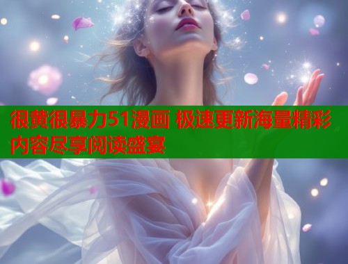 很黄很暴力51漫画 极速更新海量精彩内容尽享阅读盛宴  第1张