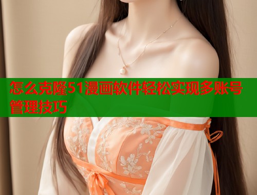 怎么克隆51漫画软件轻松实现多账号管理技巧  第1张