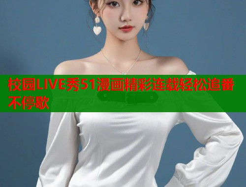 校园LIVE秀51漫画精彩连载轻松追番不停歇  第1张