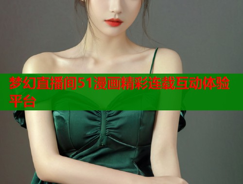 梦幻直播间51漫画精彩连载互动体验平台  第1张