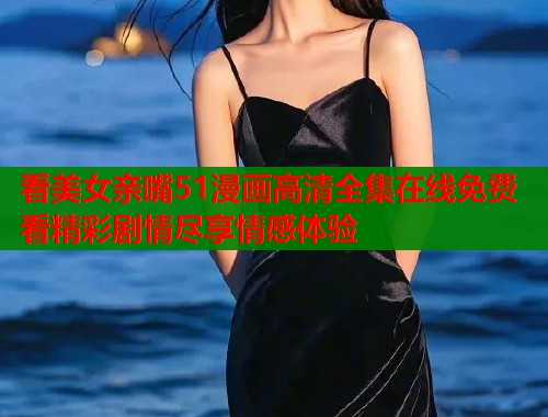 看美女亲嘴51漫画高清全集在线免费看精彩剧情尽享情感体验  第1张