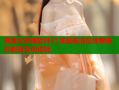 看美女亲嘴软件51漫画高清在线看精彩剧情互动体验  第1张
