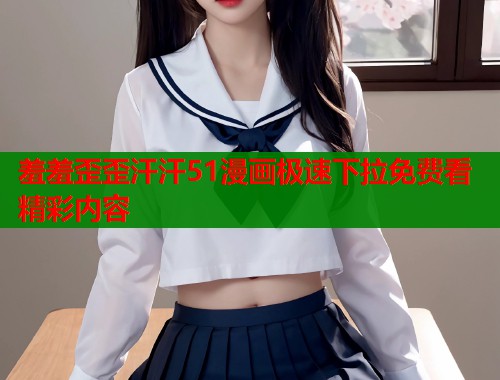 羞羞歪歪汗汗51漫画极速下拉免费看精彩内容  第1张